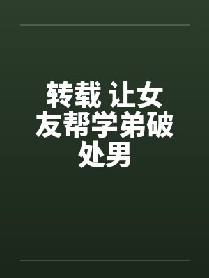 转载 让女友帮学弟破处男