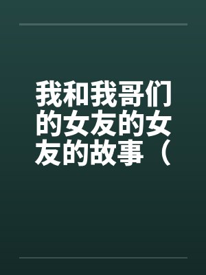 我和我哥们的女友的女友的故事(1-15)
