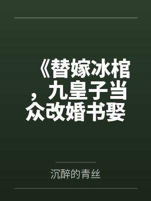 《替嫁冰棺,九皇子当众改婚书娶我》