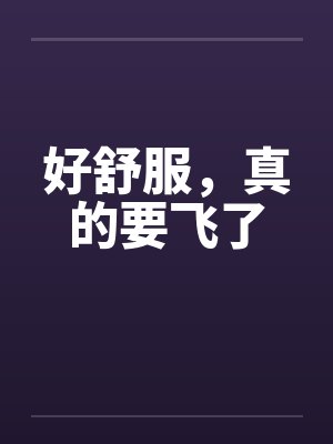 好舒服,真的要飞了