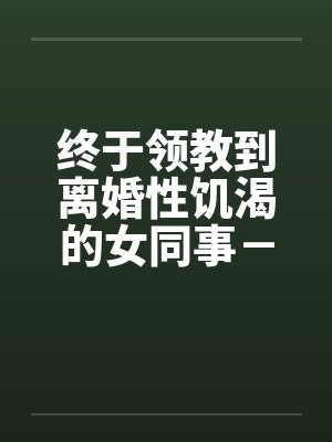 终于领教到离婚性饥渴的女同事-王淑媛