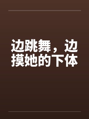 边跳舞,边摸她的下体