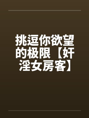挑逗你欲望的极限【奸淫女房客】