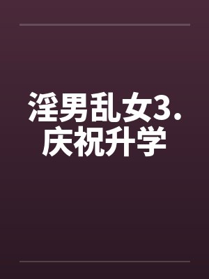 淫男乱女3.庆祝升学