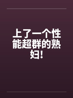 上了一个性能超群的熟妇!