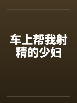 车上帮我射精的少妇