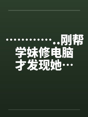 …………..刚帮学妹修电脑才发现她…也是超淫荡的..