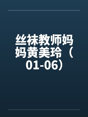丝袜教师妈妈黄美玲（01-06）