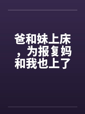 爸和妹上床，为报复妈和我也上了床