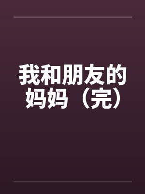 我和朋友的妈妈（完）