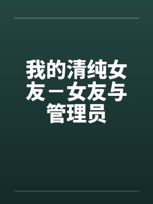 我的清纯女友－女友与管理员
