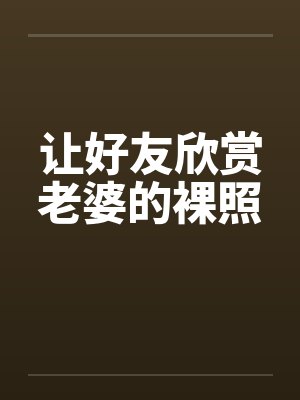 让好友欣赏老婆的裸照