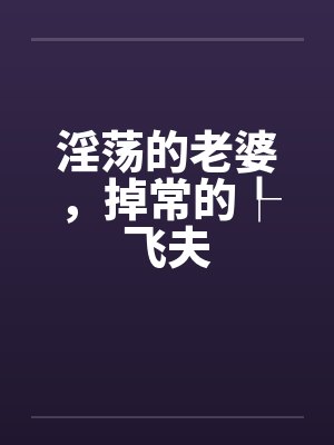 淫荡的老婆，掉常的┞飞夫