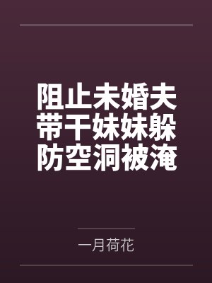 阻止未婚夫带干妹妹躲防空洞被淹死，重生后我不管了