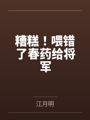 糟糕!喂错了春药给将军