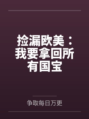 捡漏欧美:我要拿回所有国宝by争取每日万更