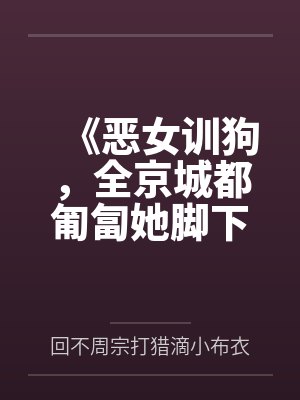 《恶女训狗,全京城都匍匐她脚下》