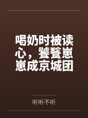 喝奶时被读心,饕餮崽崽成京城团宠by听听不听