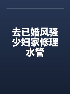 去已婚风骚少妇家修理水管