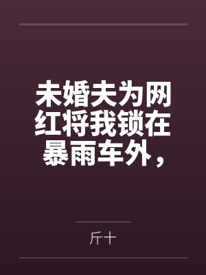 未婚夫为网红将我锁在暴雨车外,我曝光身份后他悔疯了