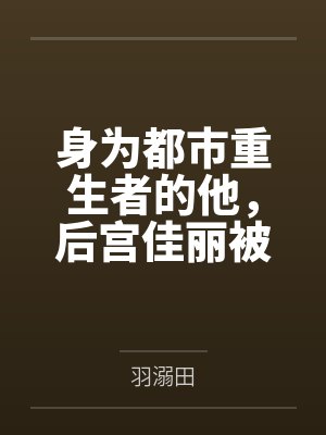 身为都市重生者的他,后宫佳丽被我调教