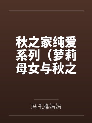 秋之家纯爱系列(萝莉母女与秋之家,三位美熟女妈妈的温暖家园)