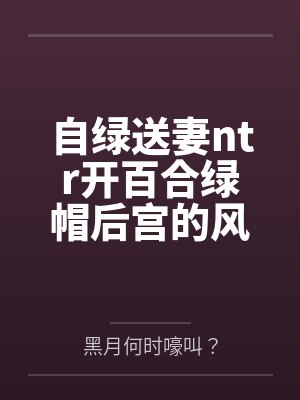 自绿送妻ntr开百合绿帽后宫的风傲天重生传说