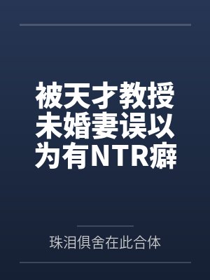 被天才教授未婚妻误以为有NTR癖好后,她居然要去主动找上欺负我的胖子同学,给他口交吞精颜射,还在我面