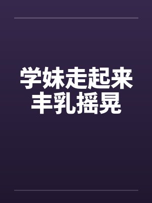 学妹走起来丰乳摇晃