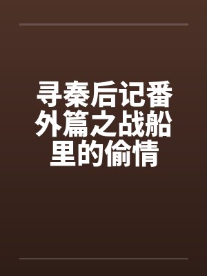 寻秦后记番外篇之战船里的偷情