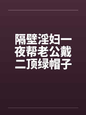 隔壁淫妇一夜帮老公戴二顶绿帽子