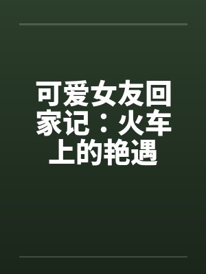 可爱女友回家记：火车上的艳遇