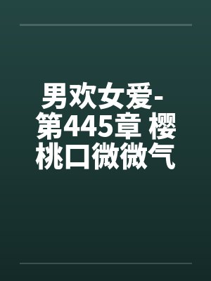 男欢女爱- 第445章 樱桃口微微气喘