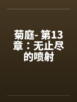 菊庭- 第13章：无止尽的喷射